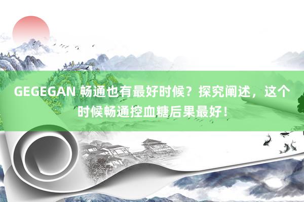 GEGEGAN 畅通也有最好时候？探究阐述，这个时候畅通控血糖后果最好！