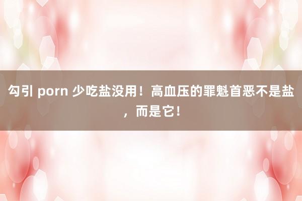 勾引 porn 少吃盐没用！高血压的罪魁首恶不是盐，而是它！