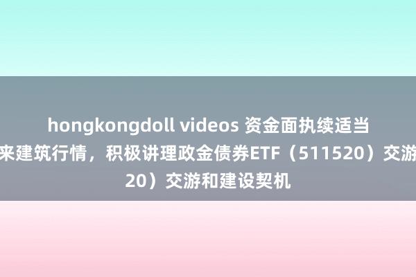 hongkongdoll videos 资金面执续适当，债市或迎来建筑行情，积极讲理政金债券ETF（511520）交游和建设契机