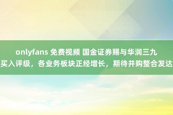 onlyfans 免费视频 国金证券赐与华润三九买入评级，各业务板块正经增长，期待并购整合发达