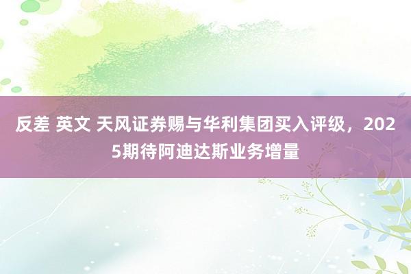 反差 英文 天风证券赐与华利集团买入评级，2025期待阿迪达斯业务增量