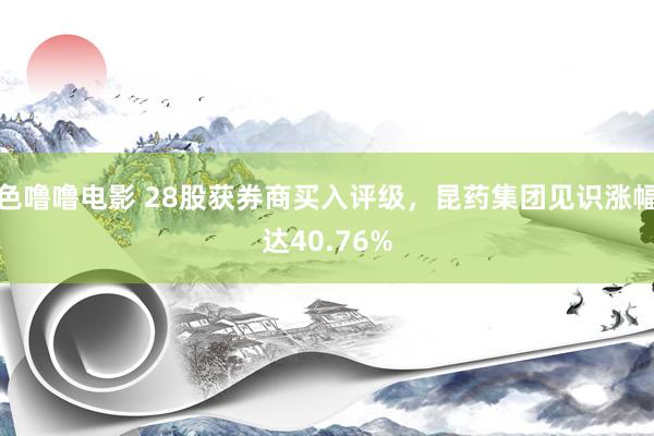 色噜噜电影 28股获券商买入评级，昆药集团见识涨幅达40.76%
