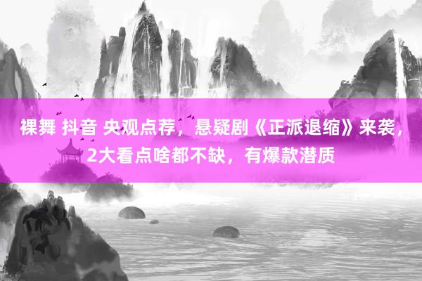 裸舞 抖音 央观点荐，悬疑剧《正派退缩》来袭，2大看点啥都不缺，有爆款潜质